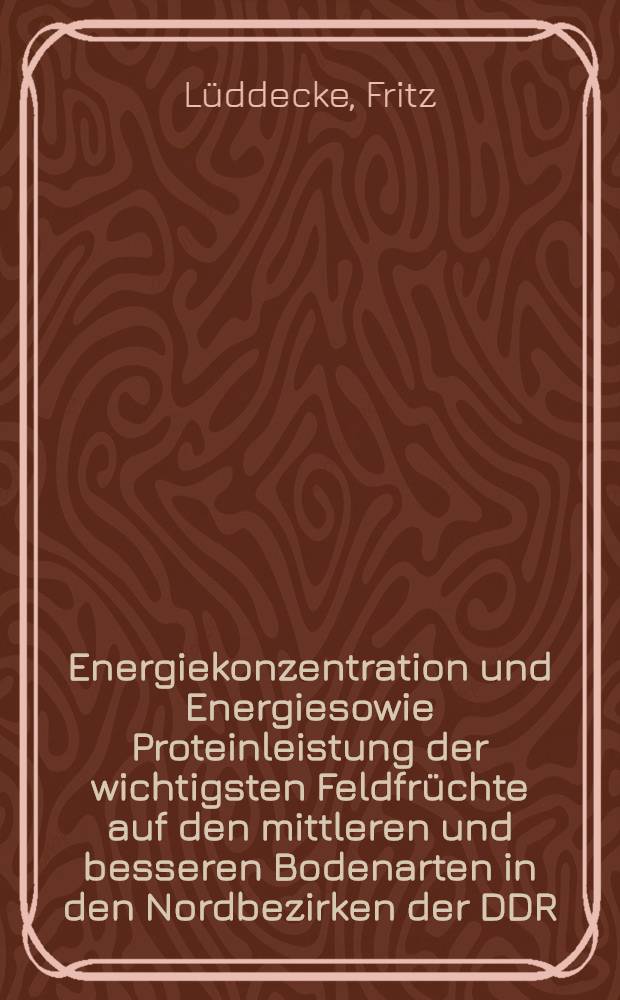 Energiekonzentration und Energiesowie Proteinleistung der wichtigsten Feldfrüchte auf den mittleren und besseren Bodenarten in den Nordbezirken der DDR