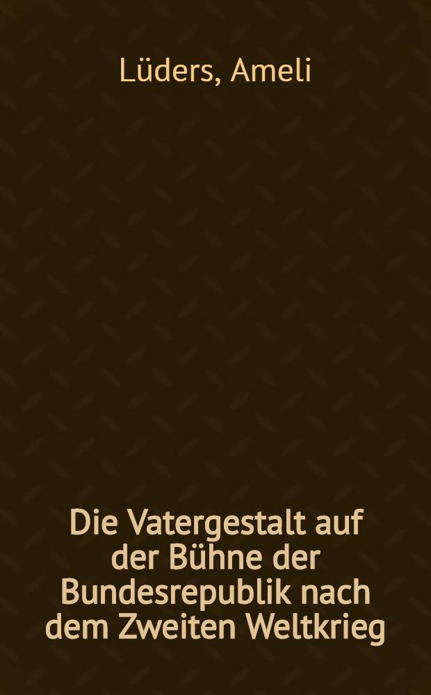 Die Vatergestalt auf der B&uuml;hne der Bundesrepublik nach dem Zweiten Weltkrieg : Inaug.-Diss. ... der Philos. Fak. der Univ. zu K&ouml;ln