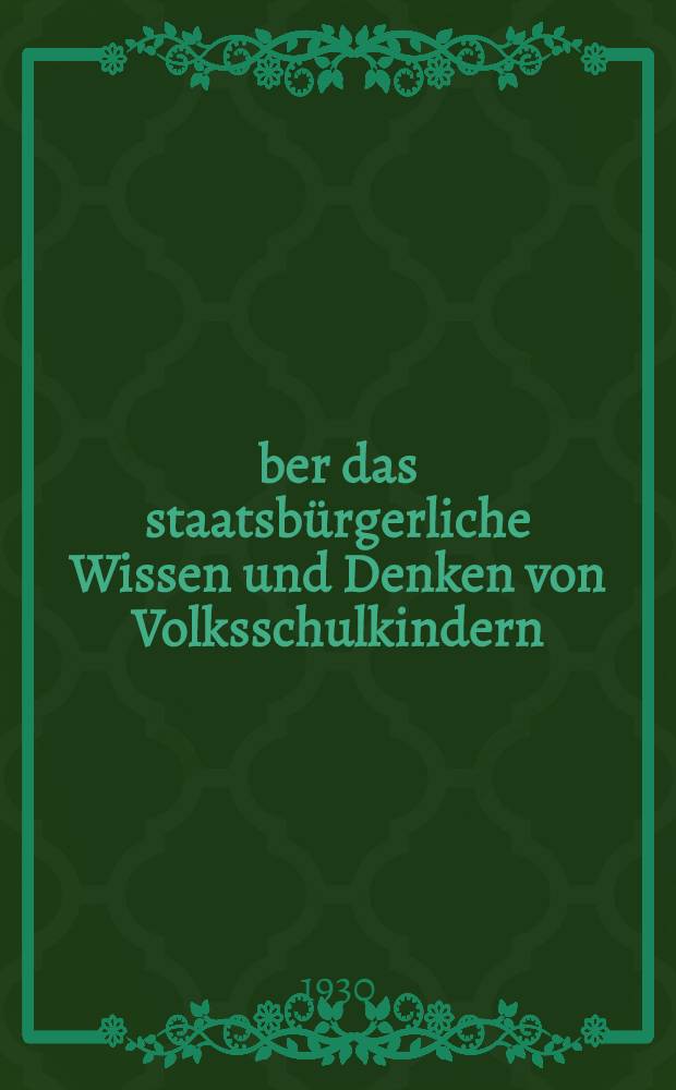 Über das staatsbürgerliche Wissen und Denken von Volksschulkindern : Untersuchung auf Grund von Erhebungen, angestellt an allen Abschlussklassen der Volksschulen einer deutschen Mittelstadt : Inaug.-Diss. ... der ... Philosophischen Fakultät der ... Universität zu Königsberg i. Pr. ..