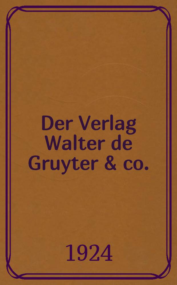 Der Verlag Walter de Gruyter & co. : Skizzen aus der Geschichte der seinen Aufbau bildenden ehemaligen firmen, nebst einem lebensabriss Dr. Walter de Gruyter's