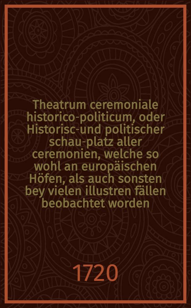 Theatrum ceremoniale historico-politicum, oder Historisch- und politischer schau-platz aller ceremonien, welche so wohl an europäischen Höfen, als auch sonsten bey vielen illustren fällen beobachtet worden ... : Th. 2