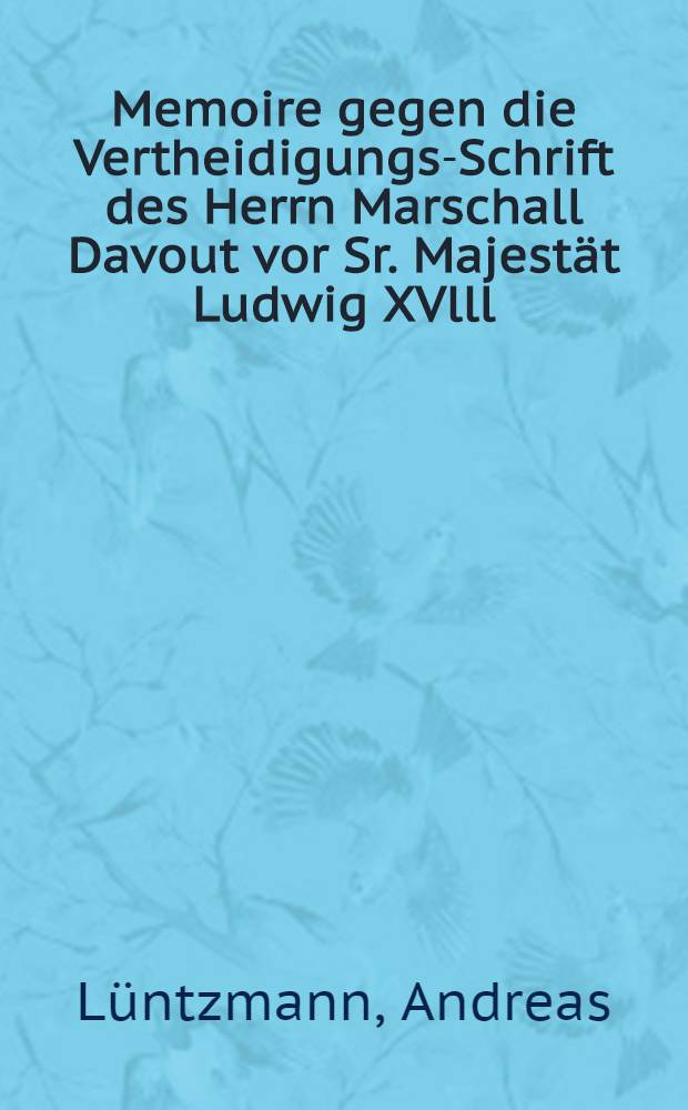 Memoire gegen die Vertheidigungs-Schrift des Herrn Marschall Davout vor Sr. Majestät Ludwig XVlll