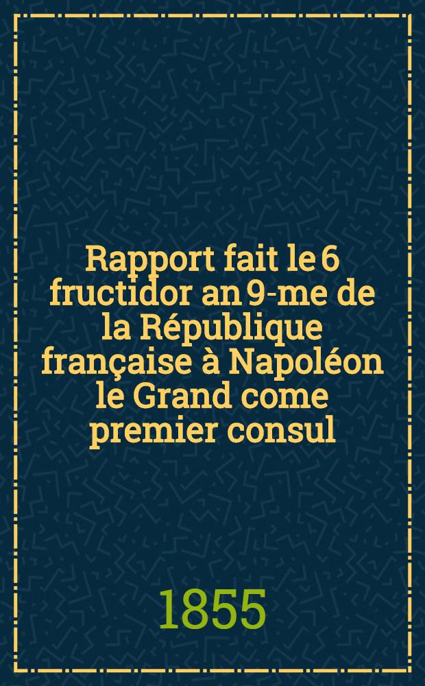 Rapport fait le 6 fructidor an 9-me de la République française à Napoléon le Grand come premier consul