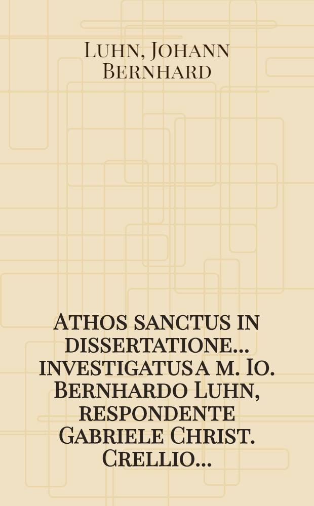 Athos sanctus in dissertatione ... investigatus a m. Io. Bernhardo Luhn, respondente Gabriele Christ. Crellio ...