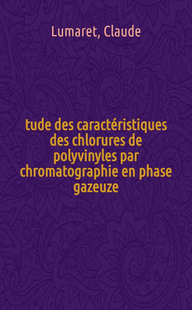 Étude des caractéristiques des chlorures de polyvinyles par chromatographie en phase gazeuze : 1-re thèse prés. ... devant la Fac. des sciences de l'Univ. d'Aix-Marseille