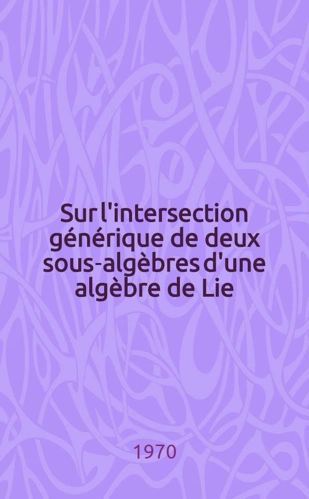 Sur l'intersection générique de deux sous-algèbres d'une algèbre de Lie : Thèse ... prés. à la Fac. des sciences de l'Univ. de Grenoble