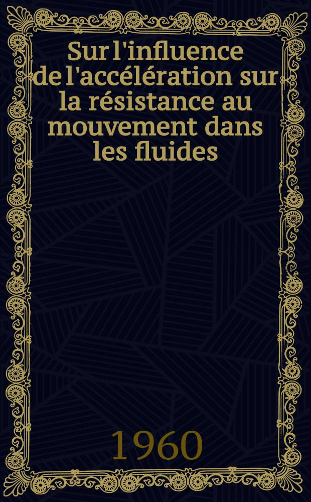 Sur l'influence de l'accélération sur la résistance au mouvement dans les fluides: 1-re thèse; Sur la formation de la cavitation et l'érosion produite par la cavitation: 2-e thèse: Thèses présentées à ... l'Univ. de Paris ... / par Jean Luneau