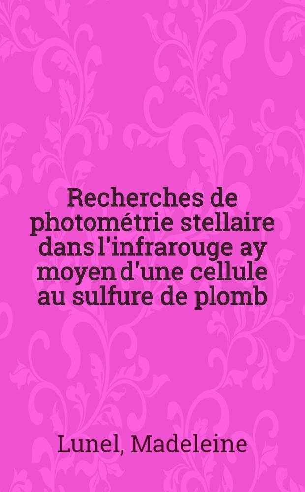 Recherches de photométrie stellaire dans l'infrarouge ay moyen d'une cellule au sulfure de plomb: 1-re thèse; Propositions données par la Faculté: 2-e thèse: Thèses présentées à ... l'Univ. de Lyon ... / par Madeleine Lunel