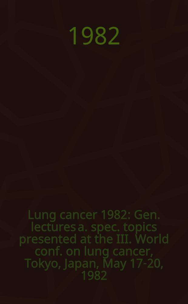 Lung cancer 1982 : Gen. lectures a. spec. topics presented at the III. World conf. on lung cancer, Tokyo, Japan, May 17-20, 1982