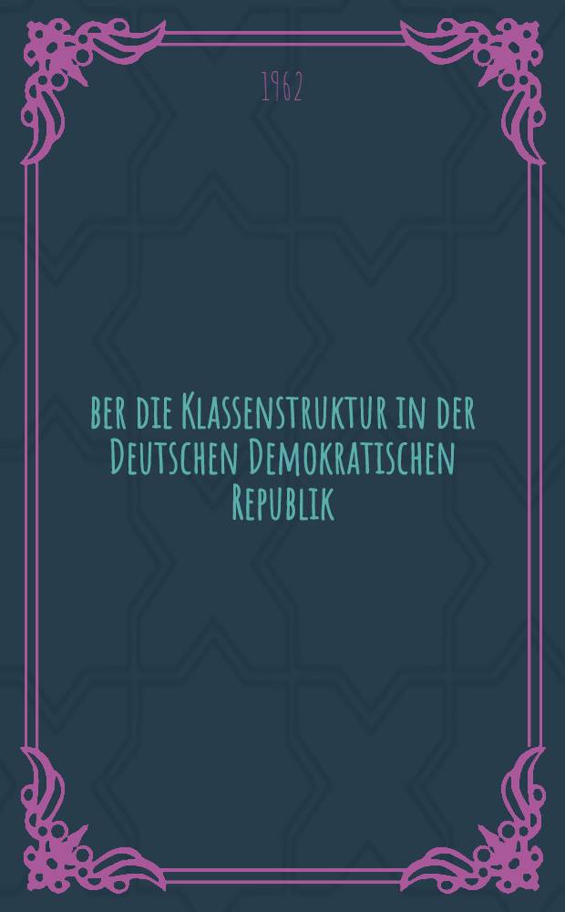 Über die Klassenstruktur in der Deutschen Demokratischen Republik : eine sozialökonomisch-statistische Untersuchung