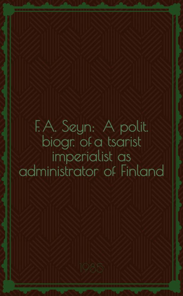 F. A. Seyn : A polit. biogr. of a tsarist imperialist as administrator of Finland