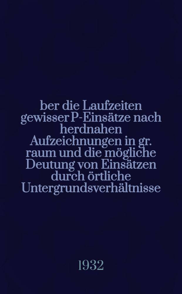 Über die Laufzeiten gewisser P-Einsätze nach herdnahen Aufzeichnungen in gr. raum und die mögliche Deutung von Einsätzen durch örtliche Untergrundsverhältnisse : Inaug.-Diss. ... de4r Albertus-Universität zu Königsberg i. Pr