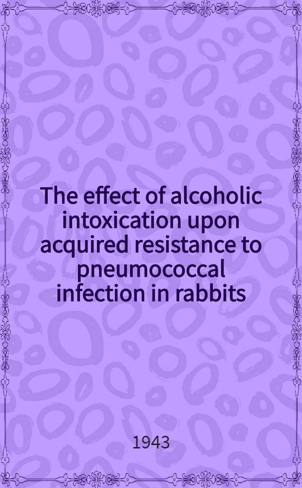 The effect of alcoholic intoxication upon acquired resistance to pneumococcal infection in rabbits : A diss. submitted to the Faculty of the Division of the biological sciences ... : (Reprinted from "Journal of immunology", vol. 46, № 3, March, 1943, с. 2, 151-162 с. ил.)