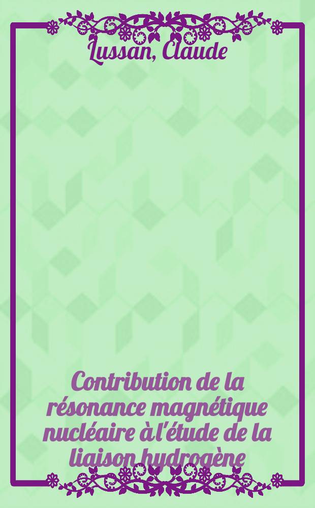 Contribution de la r&eacute;sonance magn&eacute;tique nucl&eacute;aire &agrave; l'&eacute;tude de la liaison hydrog&egrave;ne: 1-re th&egrave;se; Propositions donn&eacute;es par la Facult&eacute;: 2-e th&egrave;se: Th&egrave;se pr&eacute;sent&eacute;es a la Facult&eacute; des sciences de l'Univ. Bordeaux... / Claude Lussan