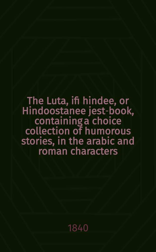 The Luta, ifi hindee, or Hindoostanee jest-book, containing a choice collection of humorous stories, in the arabic and roman characters; to which is added a hindoostanee poem, by Meer Moohummud Tuqee