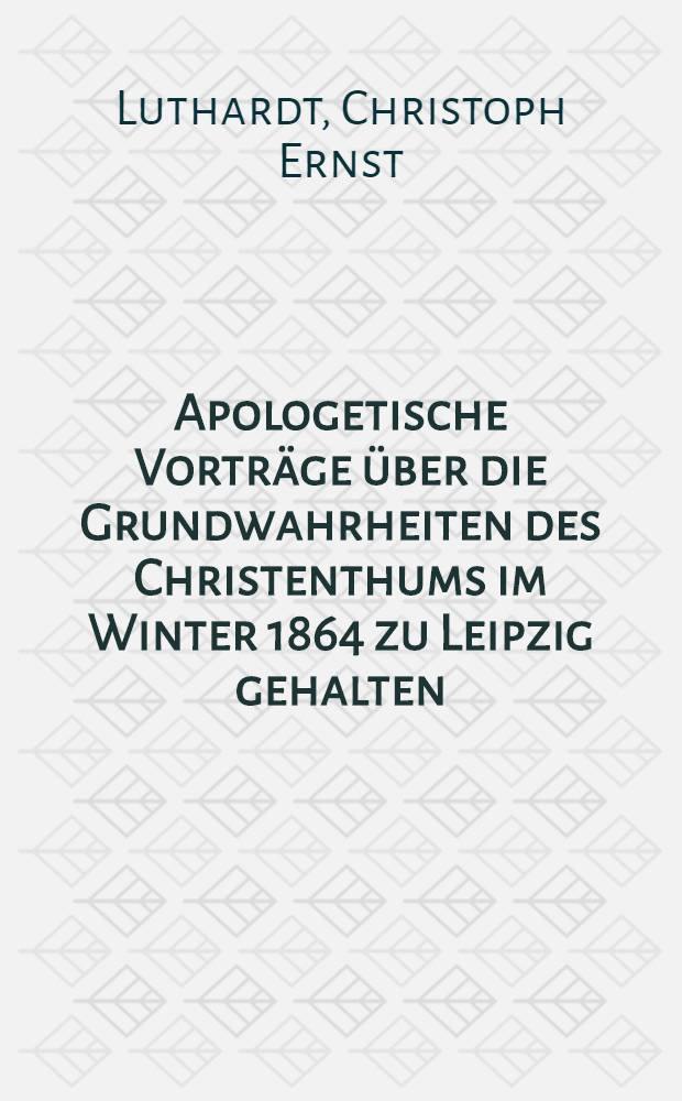 Apologetische Vorträge über die Grundwahrheiten des Christenthums im Winter 1864 zu Leipzig gehalten