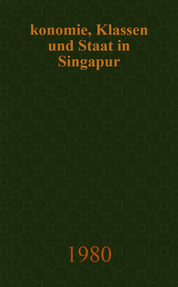 &Ouml;konomie, Klassen und Staat in Singapur : Zum Verh&auml;ltnis von wirtsch. u. polit. Ver&auml;nderungen im Rahmen von Entwicklungsprozessen