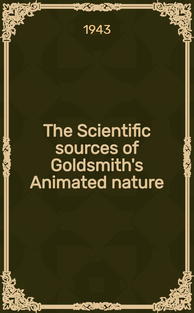 The Scientific sources of Goldsmith's Animated nature : A part of a diss. submitted to the Faculty of the Division of the humanities ..