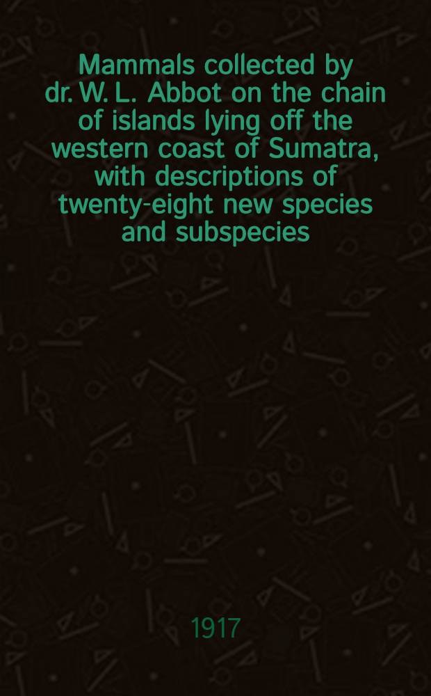[Mammals collected by dr. W. L. Abbot on the chain of islands lying off the western coast of Sumatra, with descriptions of twenty-eight new species and subspecies