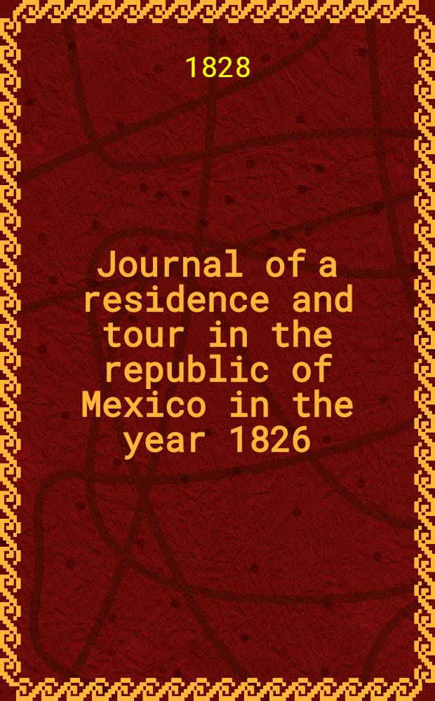 Journal of a residence and tour in the republic of Mexico in the year 1826 : With some account of the mines of that country : In 2 vol. : Vol. 1-2