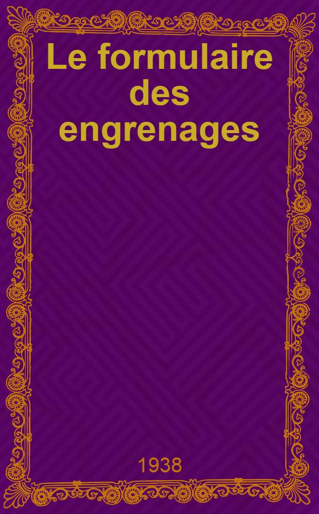 Le formulaire des engrenages : Traité pratique pour le calcul, le tracé et l'exécurion des engrenages
