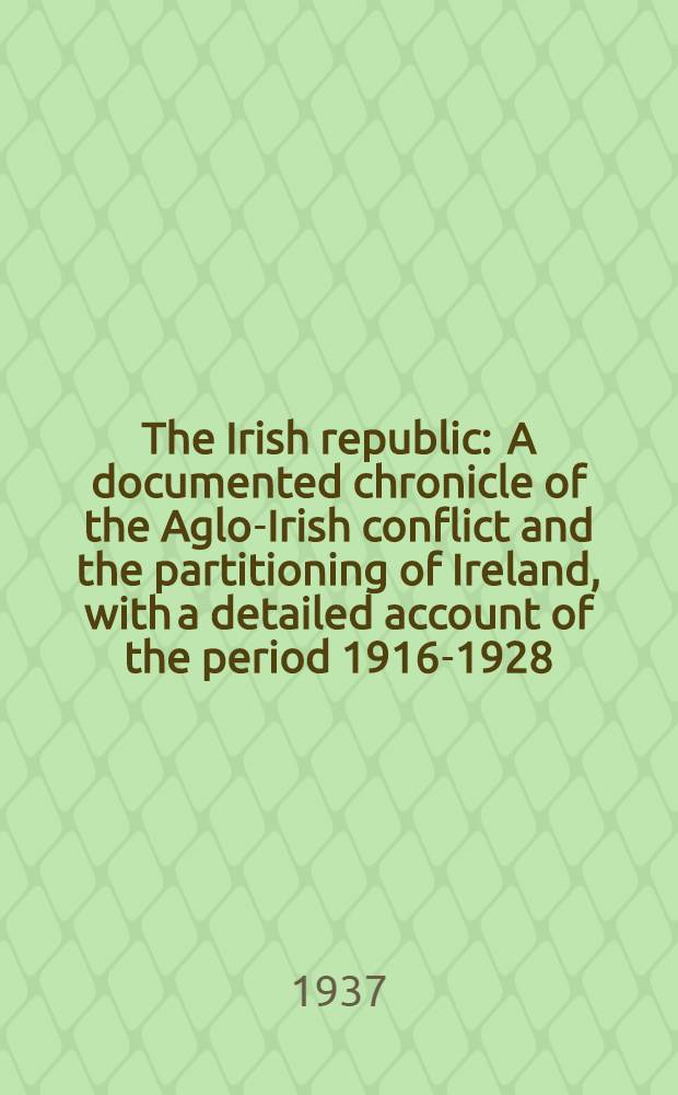 The Irish republic : A documented chronicle of the Aglo-Irish conflict and the partitioning of Ireland, with a detailed account of the period 1916-1928