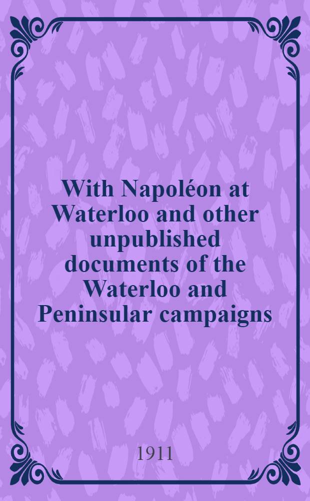 With Napoléon at Waterloo and other unpublished documents of the Waterloo and Peninsular campaigns; also papers on Waterloo by the late Edward Bruce Low