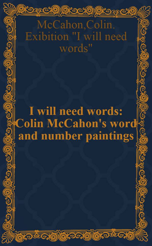 I will need words : Colin McCahon's word and number paintings : A catalog of the Exib., National Art Gallery, New Zealand, 1984