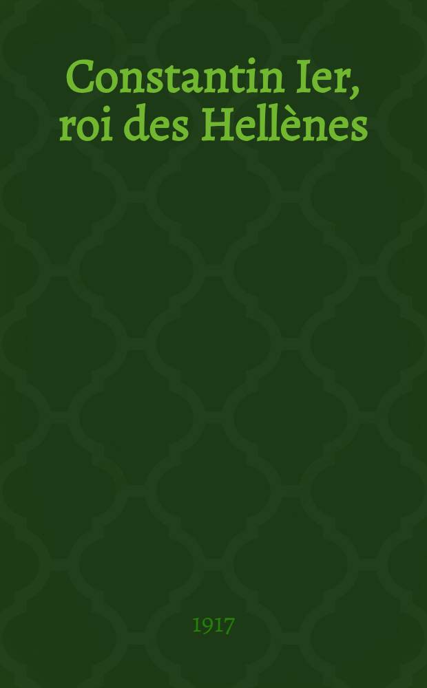 ... Constantin Ier, roi des Hell&egrave;nes
