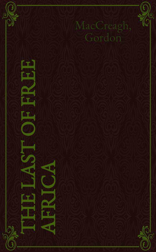 The last of free Africa : The account of an expedition into Abyssinia with observations on the manners, customs and traditions of the Ethiopians with some pungent remarks on the anomalous political situation that, at present, obtains between this ancient kingdom and the nations of the world