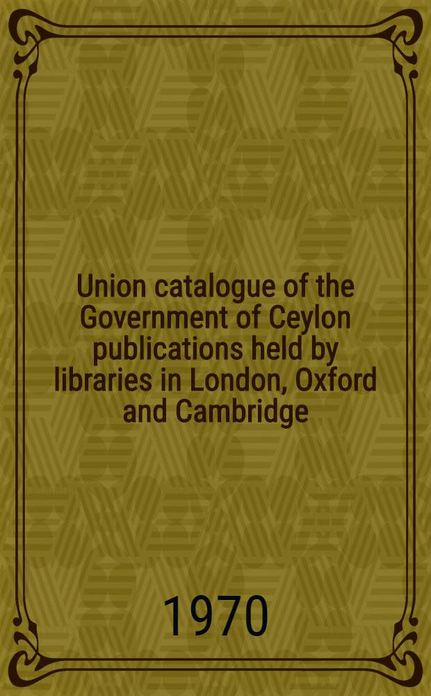 Union catalogue of the Government of Ceylon publications held by libraries in London, Oxford and Cambridge