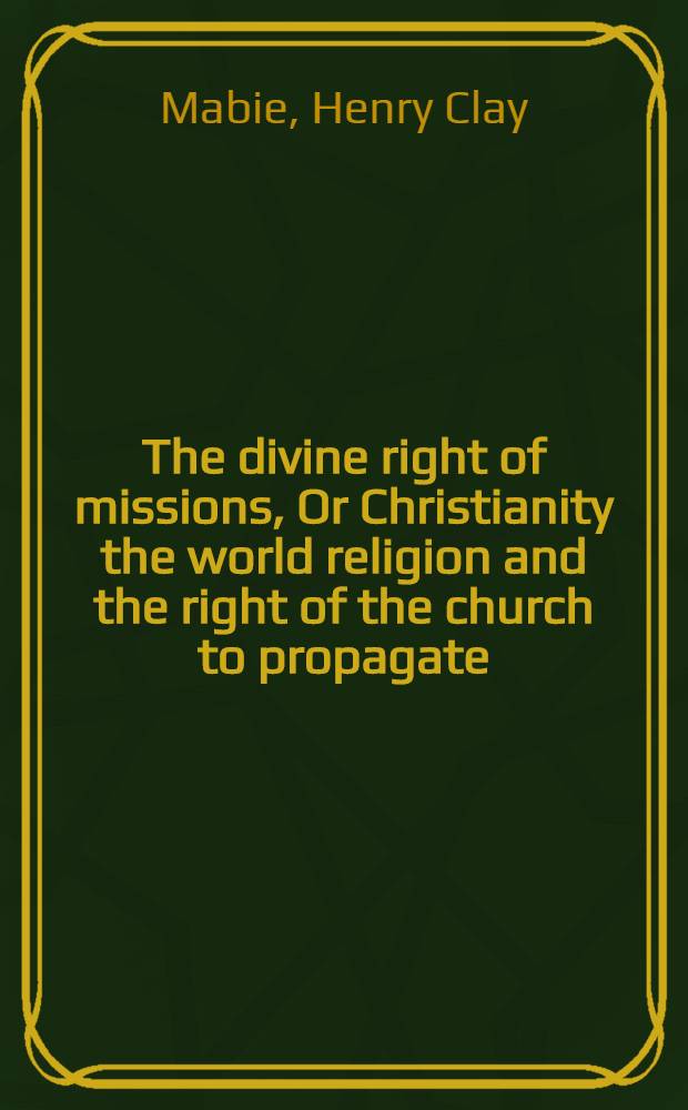 The divine right of missions, Or Christianity the world religion and the right of the church to propagate : A study un comparative religion