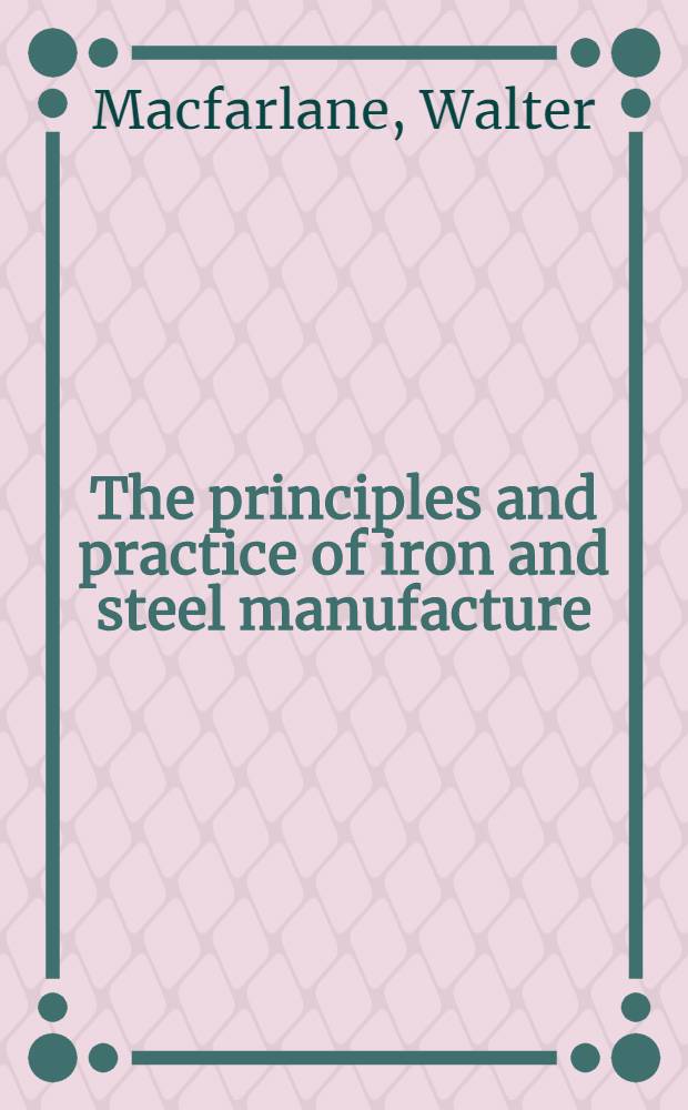 The principles and practice of iron and steel manufacture