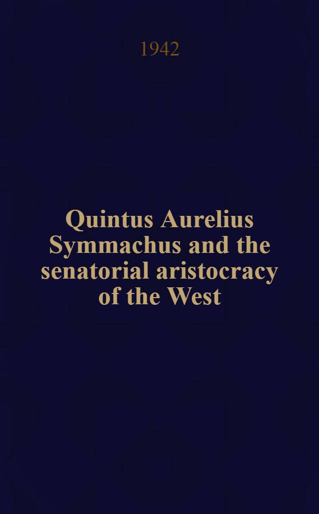 Quintus Aurelius Symmachus and the senatorial aristocracy of the West : A diss. submitted to the faculty of the Division of the humanities ..