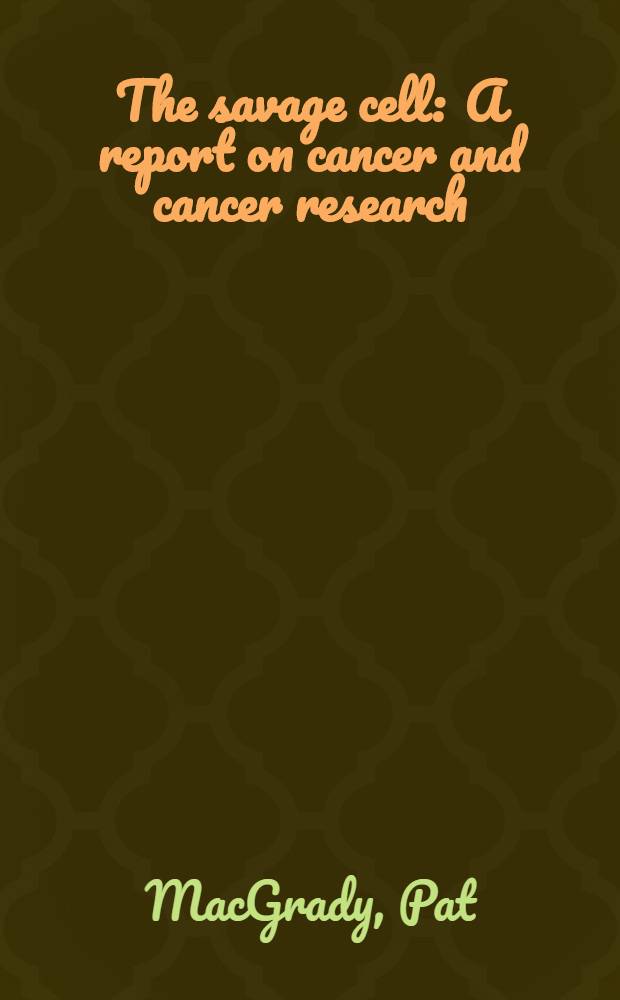 The savage cell : A report on cancer and cancer research