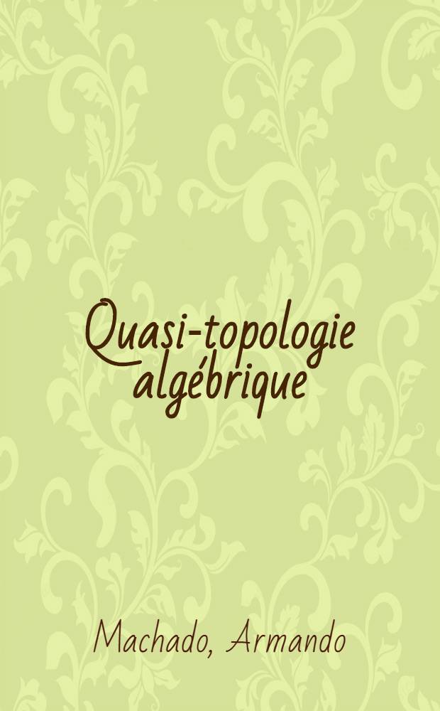 Quasi-topologie alg&eacute;brique : Article principal recouvrant en partie la th&egrave;se ... pr&eacute;s. &agrave; la Fac. des sciences de Paris