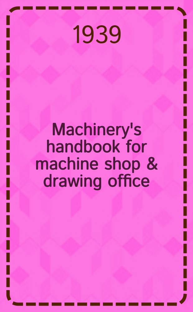 Machinery's handbook for machine shop & drawing office : A reference book on machine design and shop practice for the mechanical engineer designer, draughtsman, toolmaker, and mechanic