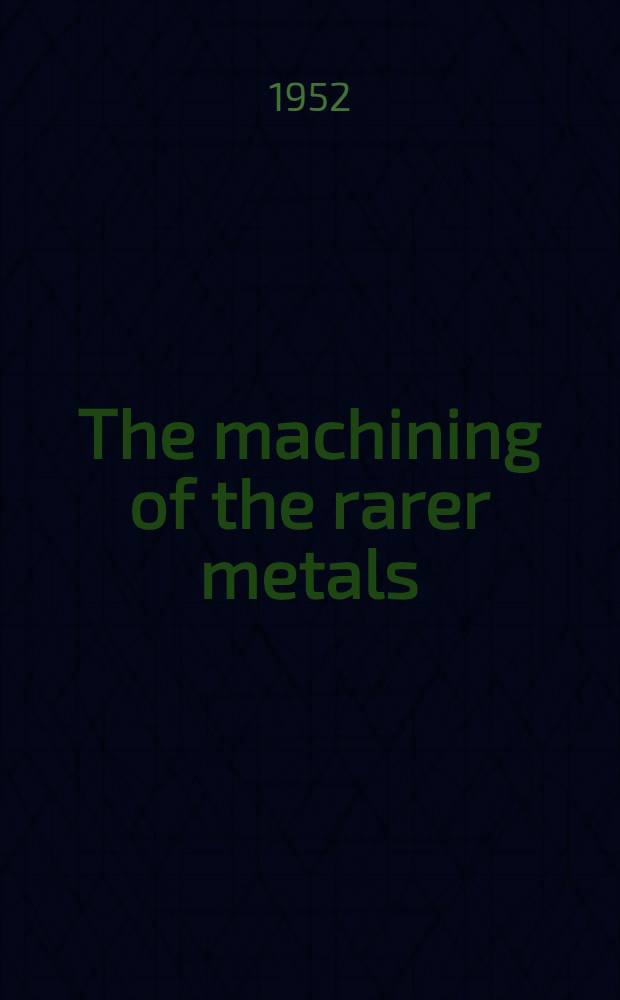 The machining of the rarer metals : Tungsten, molybdenum, tantalum, titanium, zirconium