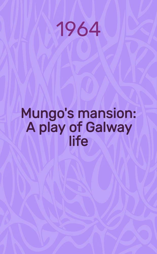 Mungo's mansion : A play of Galway life : In 3 acts