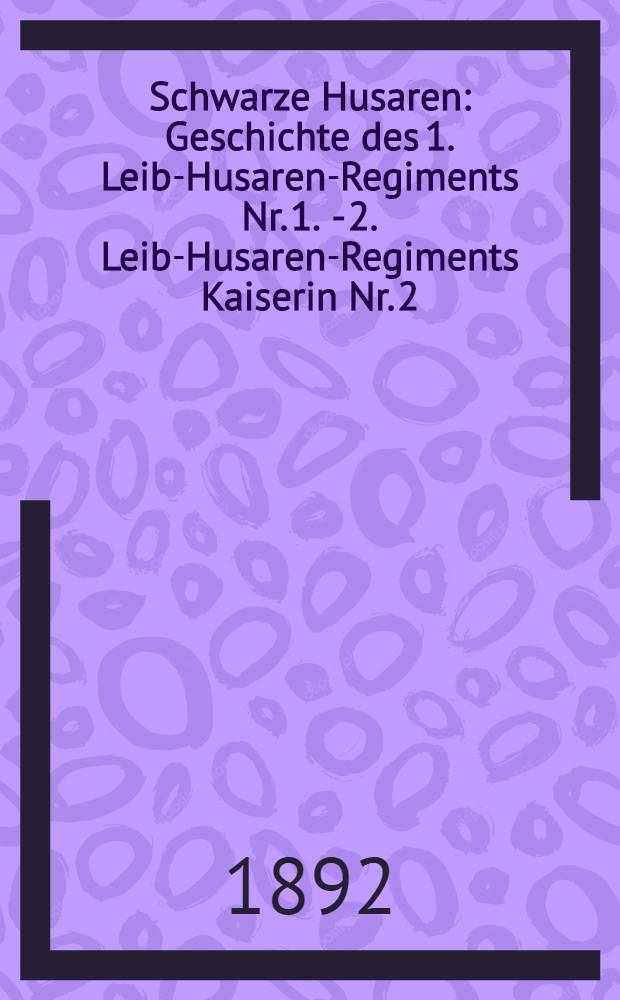 Schwarze Husaren : Geschichte des 1. Leib-Husaren-Regiments Nr. 1. - 2. Leib-Husaren-Regiments Kaiserin Nr. 2 : Aus Anlass ihres 150jährigen Bestehens im Auftrage dieser Regimenter und unter Benutzung einer Handschrift des Majors z. D. Blumenthal ... : Bd. 1-2
