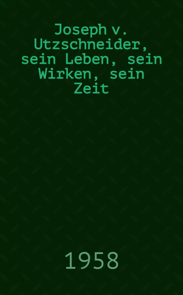 Joseph v. Utzschneider, sein Leben, sein Wirken, sein Zeit : (Ein Beitrag zur bayerischen Wirtschaftsgeschichte) : Inaug.-Diss. zur Erlangung der Doktorw&uuml;rde ... der ... Univ. zu M&uuml;nchen