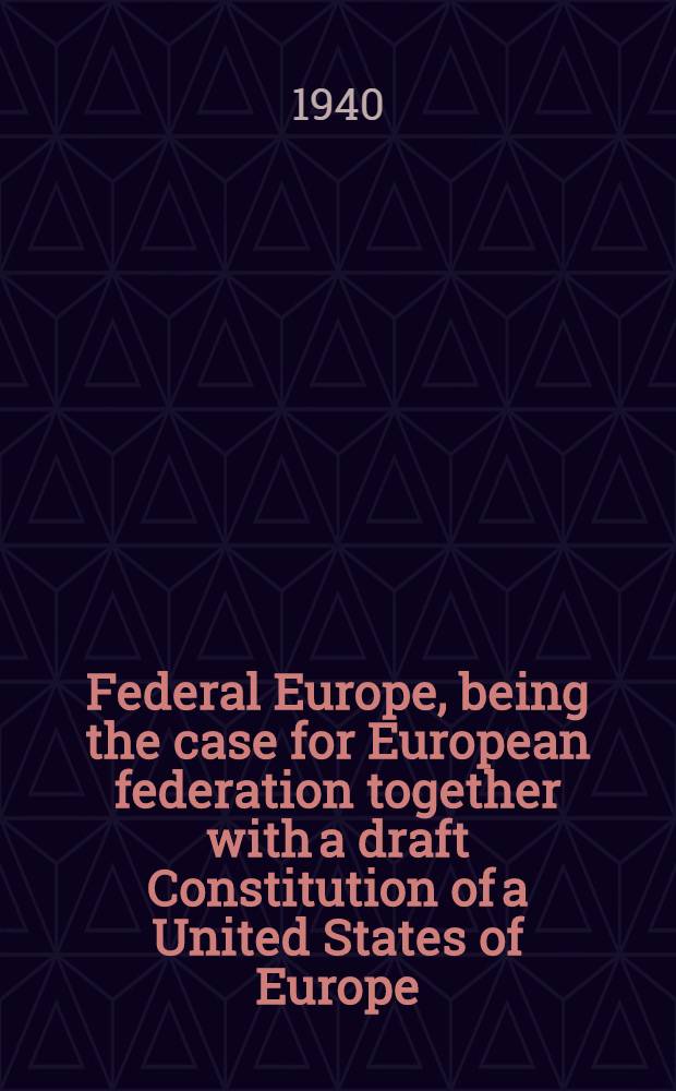 Federal Europe, being the case for European federation together with a draft Constitution of a United States of Europe