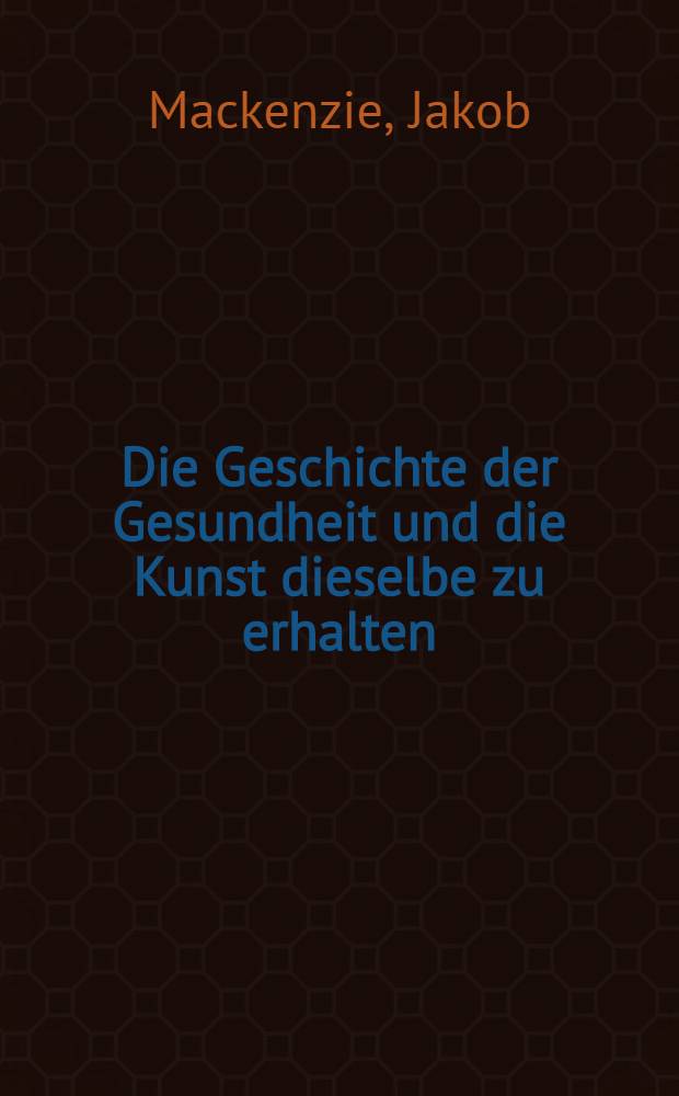 Die Geschichte der Gesundheit und die Kunst dieselbe zu erhalten : Eine Nachricht von dem allen, was die Aerzte und Weltweisen von den ältesten bis auf gegenwärtige Zeiten zur Erhaltung der Gesundheit angepriesen