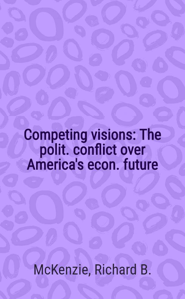 Competing visions : The polit. conflict over America's econ. future