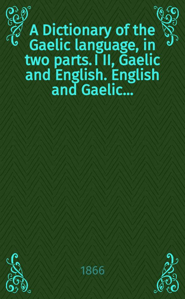 A Dictionary of the Gaelic language, in two parts. I II, Gaelic and English. English and Gaelic ...