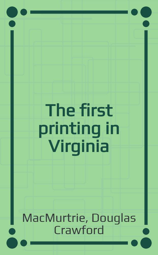 The first printing in Virginia : The abortive attempt at Jamestown, the first permanent press at Williamsburg, the early gazettes, and the work of other Virginia typographic pioneers