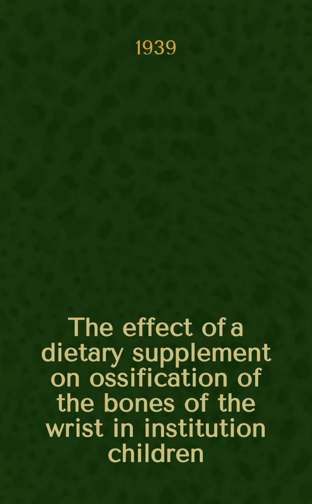 The effect of a dietary supplement on ossification of the bones of the wrist in institution children : A dissertation submitted to the Faculty of the Division of the biological aciences ..