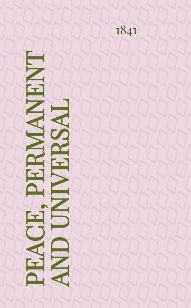 Peace, permanent and universal : Its practicability, value, and consistency with divine revelation