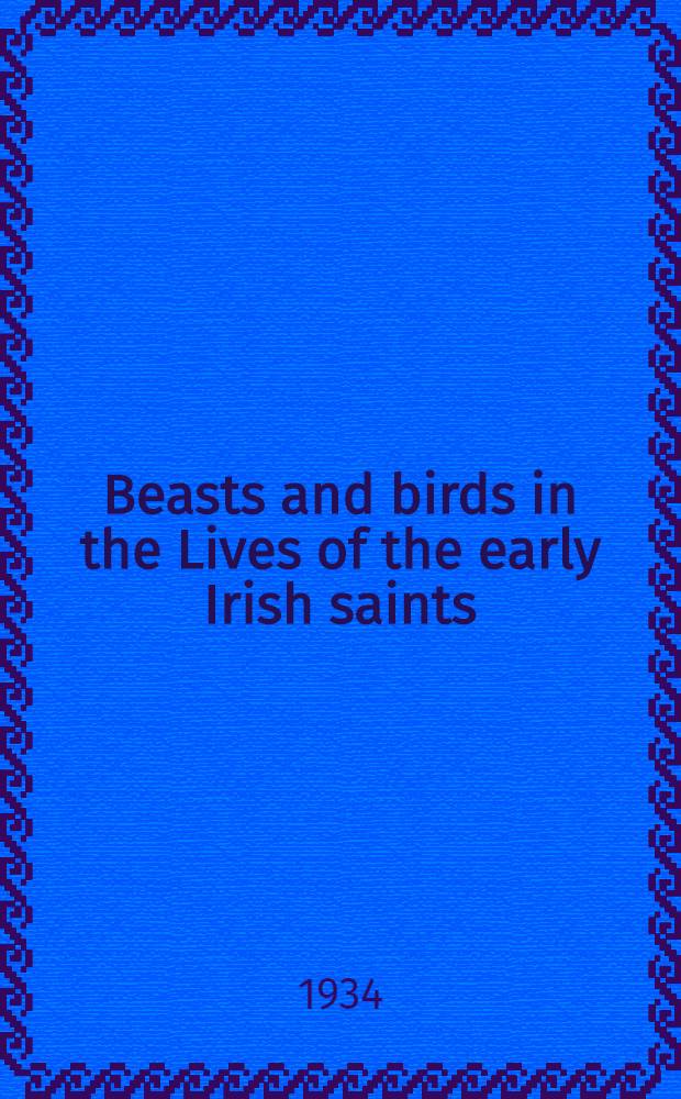 Beasts and birds in the Lives of the early Irish saints : A thesis ... presented to the faculty of the graduate school of the Univ. of Pennsylvania ..