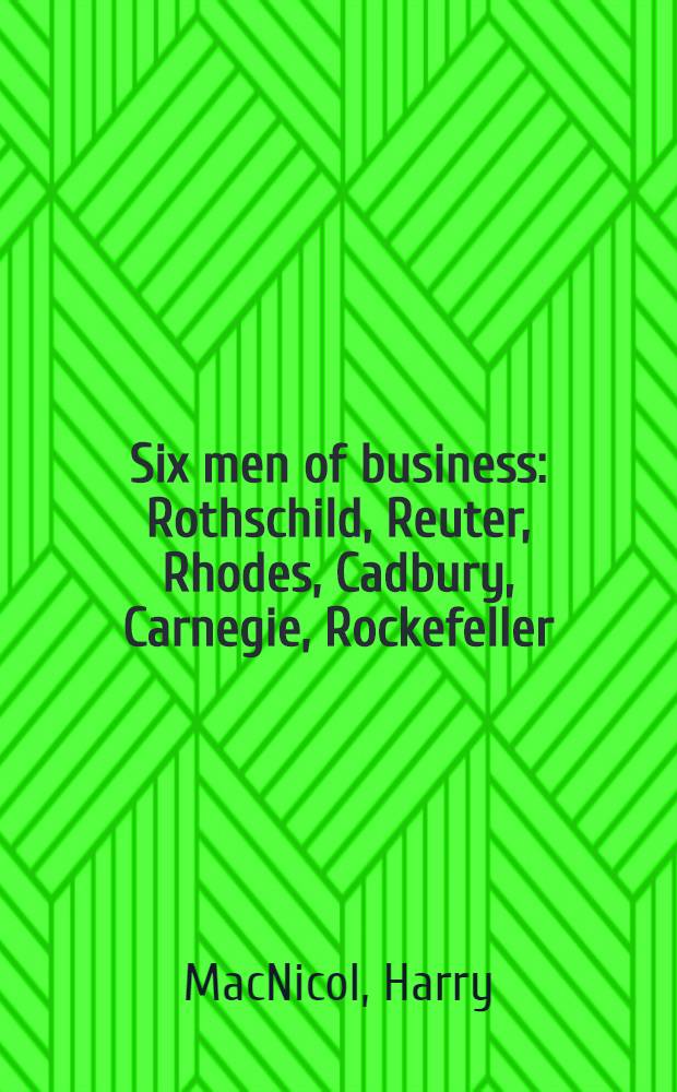 Six men of business: Rothschild, Reuter, Rhodes, Cadbury, Carnegie, Rockefeller